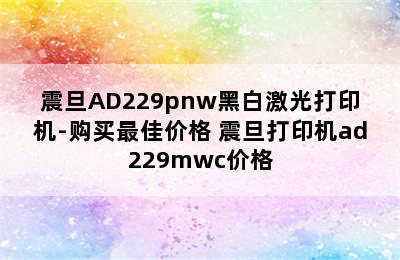 震旦AD229pnw黑白激光打印机-购买最佳价格 震旦打印机ad229mwc价格